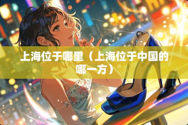 上海位于哪里（上海位于中国的哪一方）