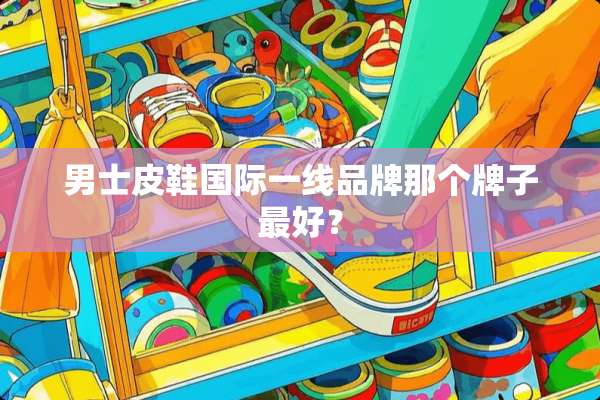 男士皮鞋国际一线品牌那个牌子最好？