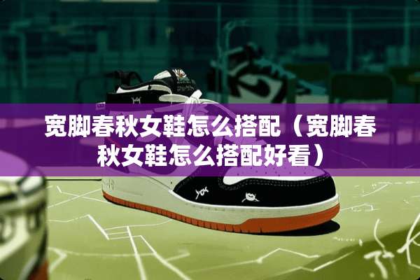 宽脚春秋女鞋怎么搭配（宽脚春秋女鞋怎么搭配好看）