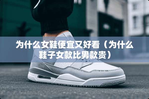 为什么女鞋便宜又好看（为什么鞋子女款比男款贵）