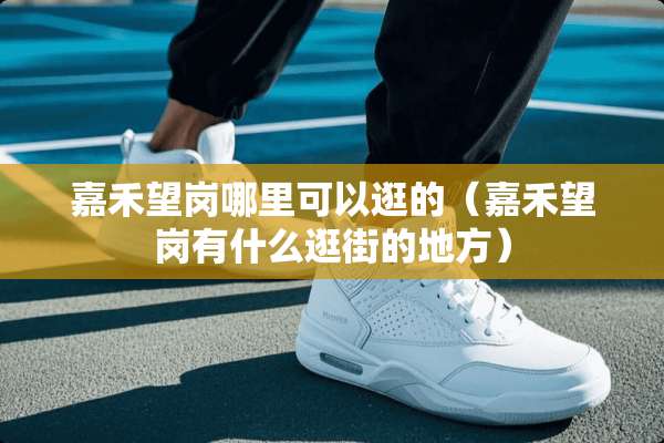 嘉禾望岗哪里可以逛的（嘉禾望岗有什么逛街的地方）