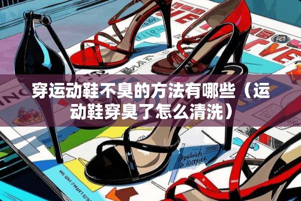 穿运动鞋不臭的方法有哪些（运动鞋穿臭了怎么清洗）