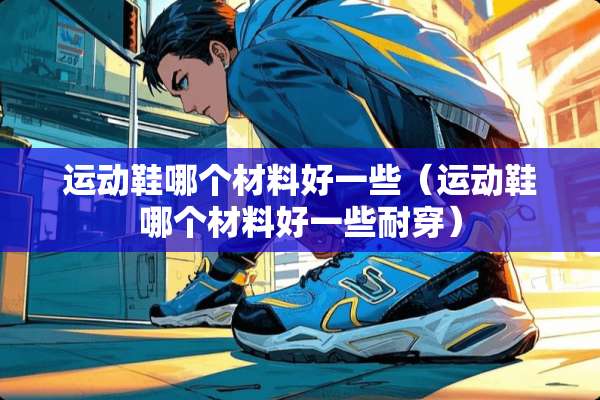 运动鞋哪个材料好一些（运动鞋哪个材料好一些耐穿）