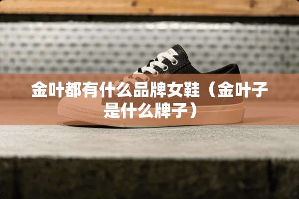 金叶都有什么品牌女鞋（金叶子是什么牌子）