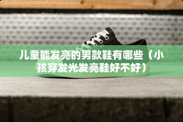 儿童能发亮的男款鞋有哪些（小孩穿发光发亮鞋好不好）