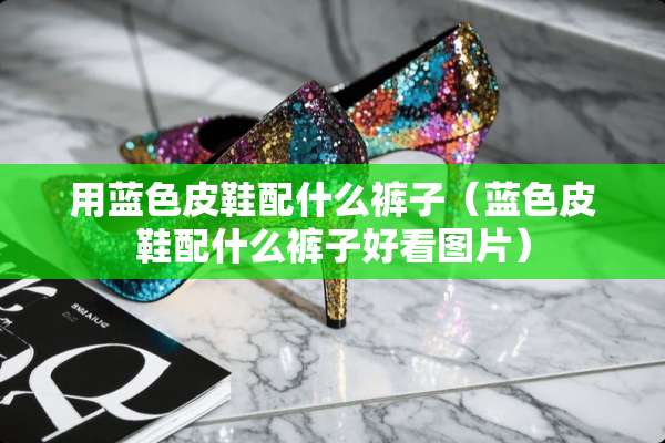 用蓝色皮鞋配什么裤子（蓝色皮鞋配什么裤子好看图片）