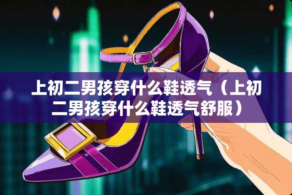 上初二男孩穿什么鞋透气（上初二男孩穿什么鞋透气舒服）