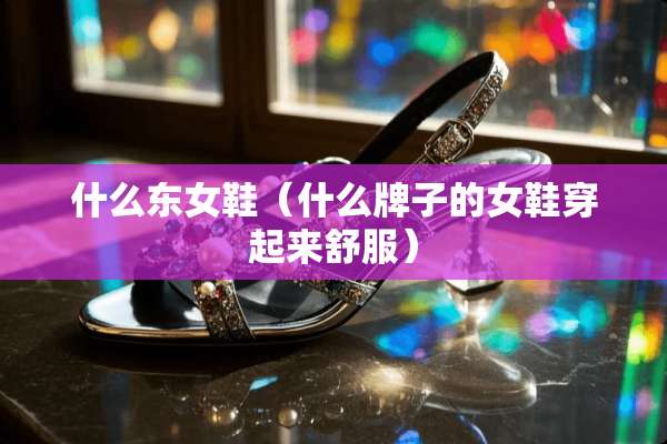 什么东女鞋（什么牌子的女鞋穿起来舒服）