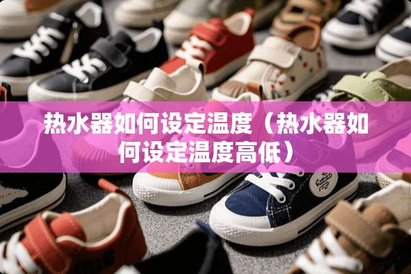 热水器如何设定温度（热水器如何设定温度高低）