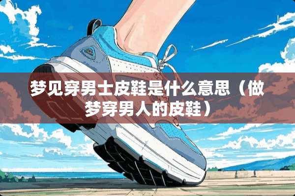 梦见穿男士皮鞋是什么意思（做梦穿男人的皮鞋）