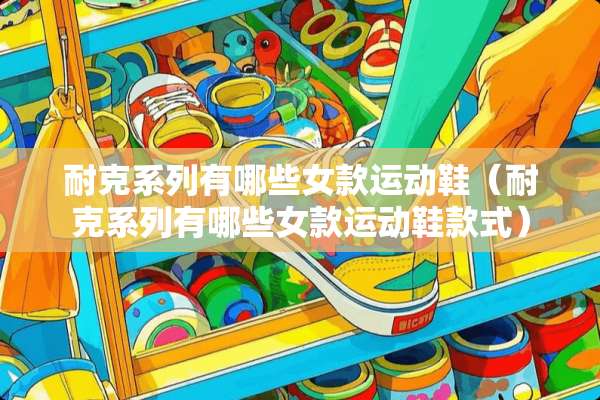 耐克系列有哪些女款运动鞋（耐克系列有哪些女款运动鞋款式）