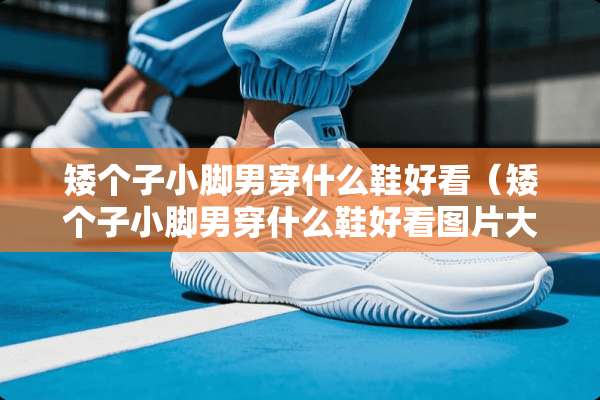 矮个子小脚男穿什么鞋好看（矮个子小脚男穿什么鞋好看图片大全）