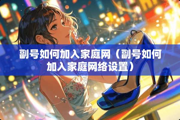 副号如何加入家庭网（副号如何加入家庭网络设置）