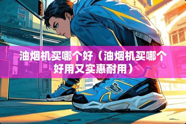 油烟机买哪个好（油烟机买哪个好用又实惠耐用）