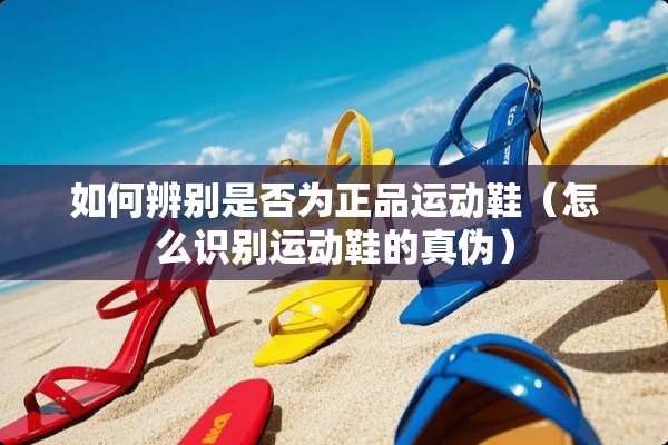 如何辨别是否为正品运动鞋（怎么识别运动鞋的真伪）