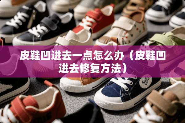 皮鞋凹进去一点怎么办（皮鞋凹进去修复方法）