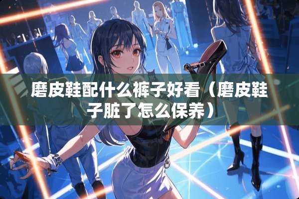 磨皮鞋配什么裤子好看（磨皮鞋子脏了怎么保养）