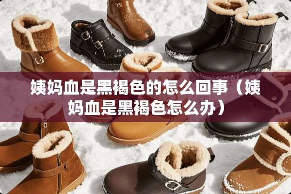 姨妈血是黑褐色的怎么回事（姨妈血是黑褐色怎么办）