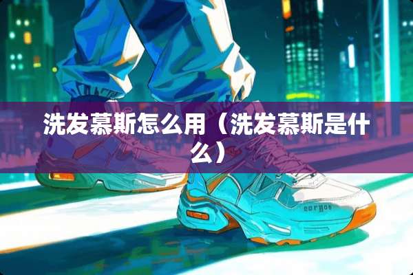 洗发慕斯怎么用（洗发慕斯是什么）