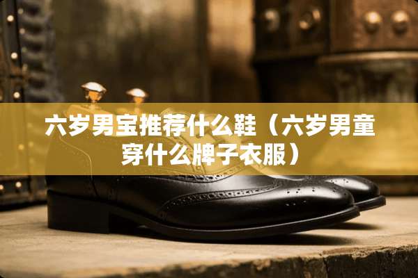 六岁男宝推荐什么鞋（六岁男童穿什么牌子衣服）