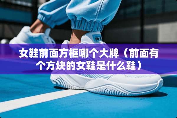 女鞋前面方框哪个大牌（前面有个方块的女鞋是什么鞋）