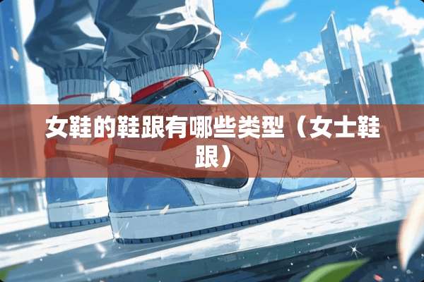 女鞋的鞋跟有哪些类型（女士鞋跟）