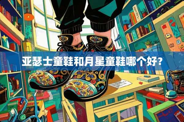 亚瑟士童鞋和月星童鞋哪个好？