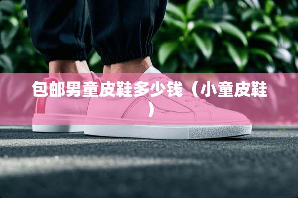 包邮男童皮鞋多少钱（小童皮鞋）