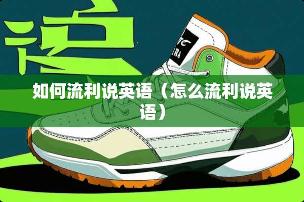 如何流利说英语（怎么流利说英语）