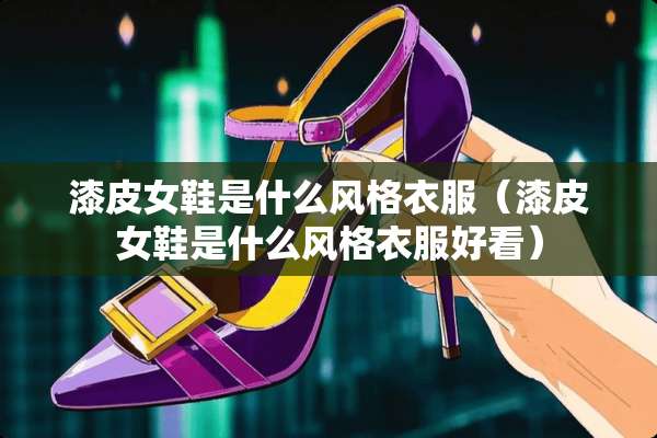 漆皮女鞋是什么风格衣服（漆皮女鞋是什么风格衣服好看）