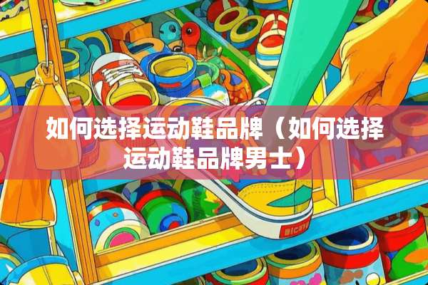 如何选择运动鞋品牌（如何选择运动鞋品牌男士）