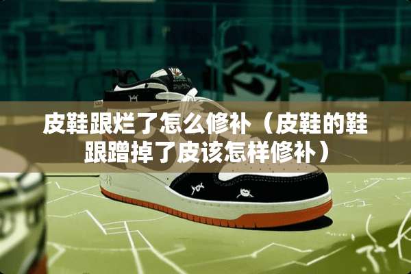 皮鞋跟烂了怎么修补（皮鞋的鞋跟蹭掉了皮该怎样修补）