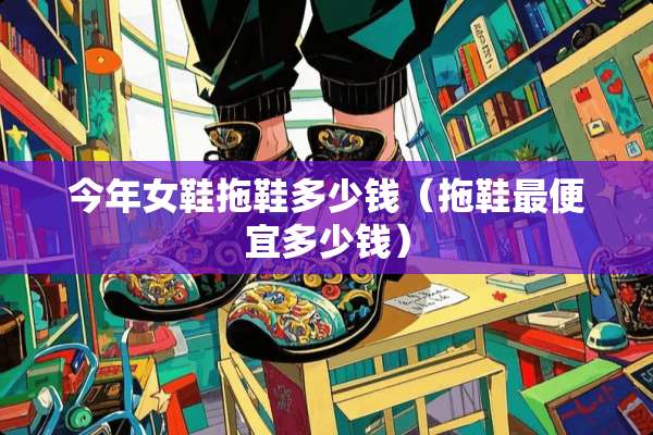 今年女鞋拖鞋多少钱（拖鞋最便宜多少钱）