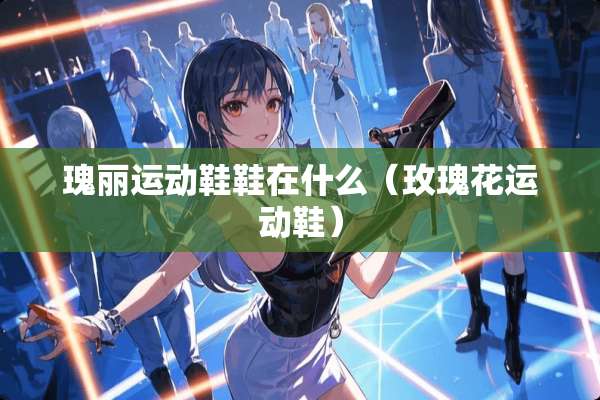 瑰丽运动鞋鞋在什么（玫瑰花运动鞋）