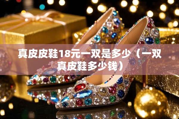 真皮皮鞋18元一双是多少（一双真皮鞋多少钱）