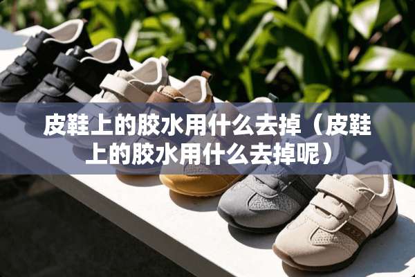 皮鞋上的胶水用什么去掉（皮鞋上的胶水用什么去掉呢）