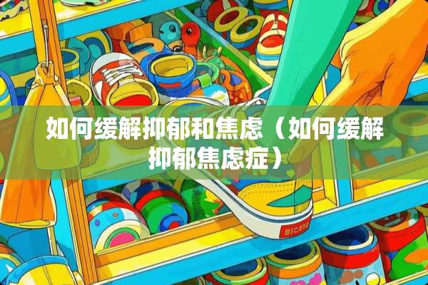 如何缓解抑郁和焦虑（如何缓解抑郁焦虑症）