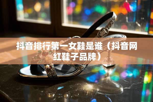 抖音排行第一女鞋是谁（抖音网红鞋子品牌）