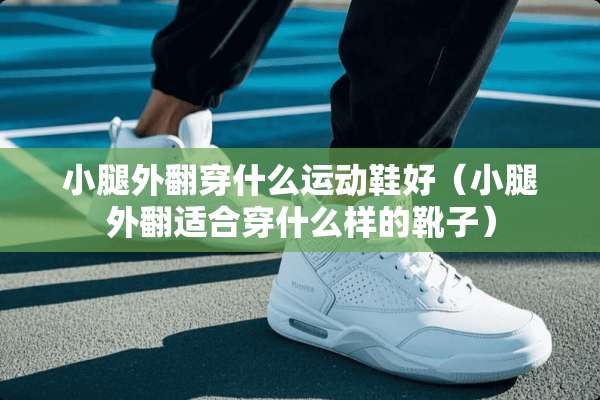 小腿外翻穿什么运动鞋好（小腿外翻适合穿什么样的靴子）