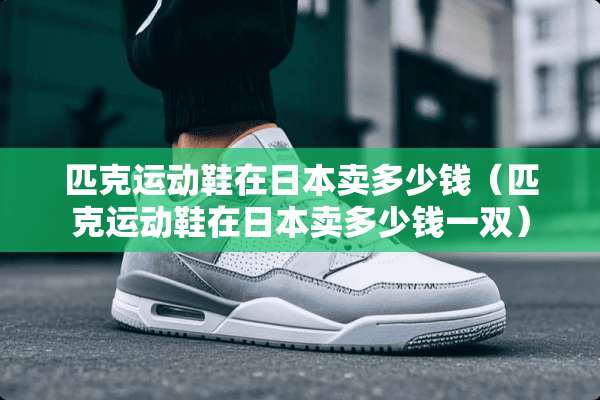 匹克运动鞋在日本卖多少钱（匹克运动鞋在日本卖多少钱一双）