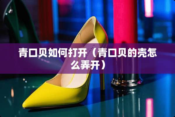 青口贝如何打开（青口贝的壳怎么弄开）