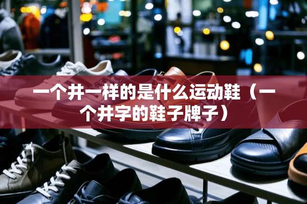 一个井一样的是什么运动鞋（一个井字的鞋子牌子）