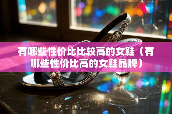 有哪些性价比比较高的女鞋（有哪些性价比高的女鞋品牌）