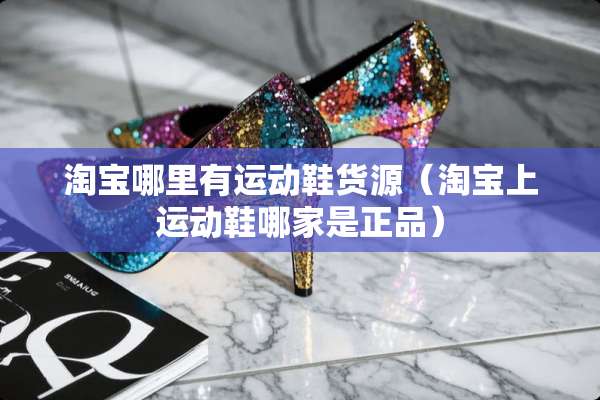 淘宝哪里有运动鞋货源（淘宝上运动鞋哪家是正品）