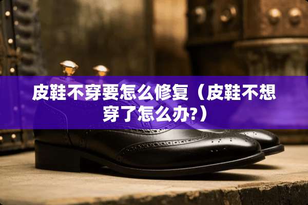 皮鞋**要怎么修复（皮鞋不想穿了怎么办?）