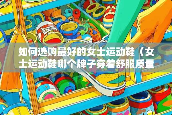 如何选购最好的女士运动鞋（女士运动鞋哪个牌子穿着舒服质量好）