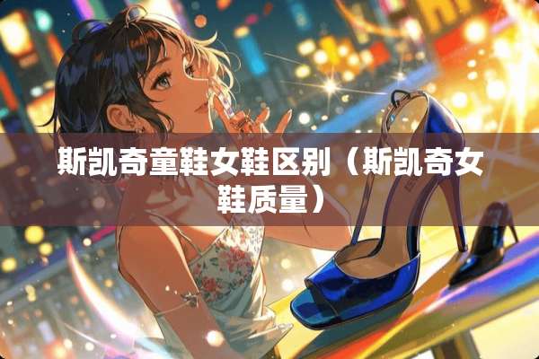 斯凯奇童鞋女鞋区别（斯凯奇女鞋质量）