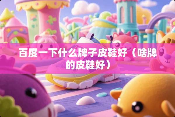 百度一下什么牌子皮鞋好（啥牌的皮鞋好）