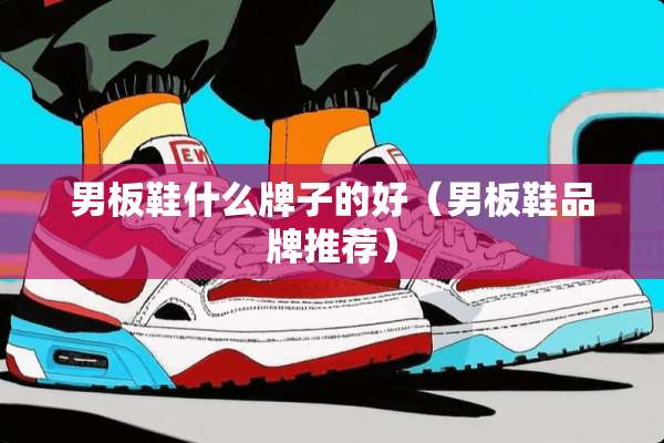 男板鞋什么牌子的好（男板鞋品牌推荐）