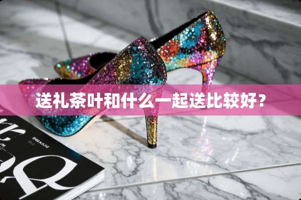 送礼茶叶和什么一起送比较好？